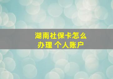 湖南社保卡怎么办理 个人账户